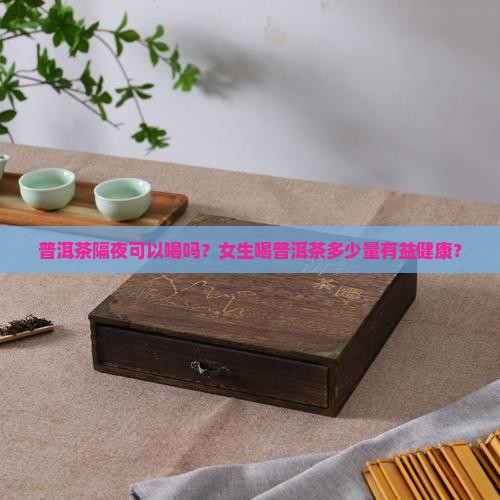 普洱茶隔夜可以喝吗？女生喝普洱茶多少量有益健康？