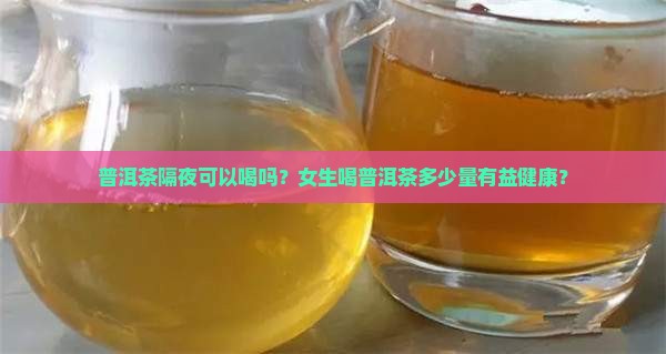 普洱茶隔夜可以喝吗？女生喝普洱茶多少量有益健康？