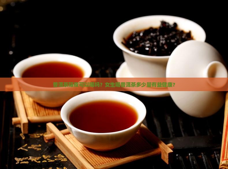 普洱茶隔夜可以喝吗？女生喝普洱茶多少量有益健康？