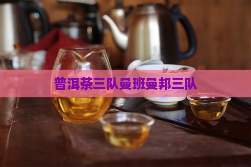 曼班三队和曼邦三队普洱茶