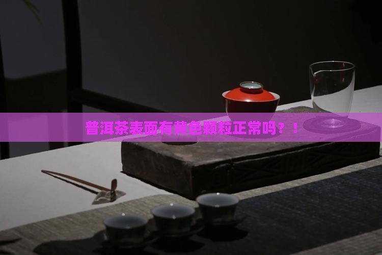普洱茶表面有黄色颗粒正常吗 普洱茶表面有黄色颗粒正常吗