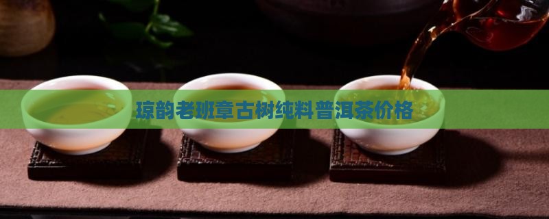 琼韵老班章古树纯料
