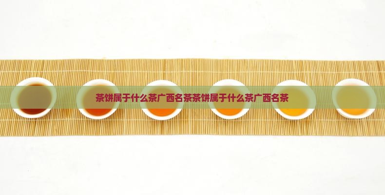 茶饼属于什么茶广西名茶
