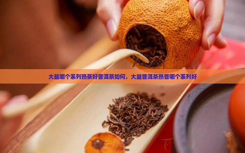 大益哪个系列熟茶好普洱茶如何