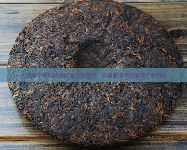 大益哪个系列熟茶好普洱茶如何