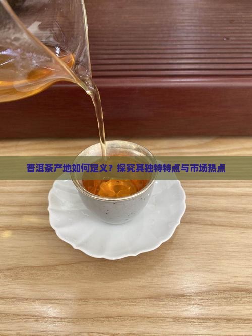 普洱茶产地如何定义？探究其独特特点与市场热点