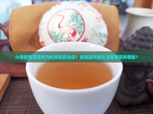 小青柑普洱茶作为礼物是否合适？其挑选与送礼注意事项有哪些？