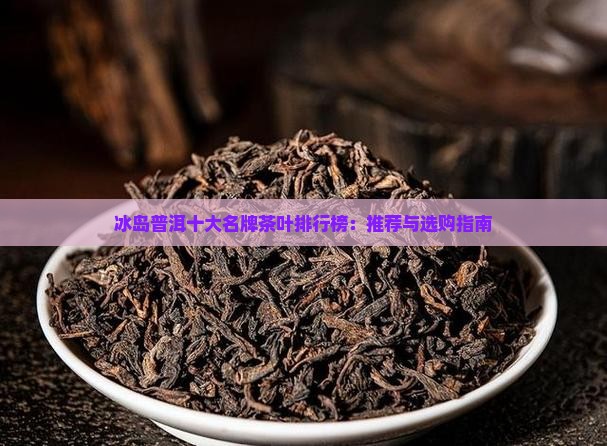 冰岛普洱十大名牌茶叶排行榜：推荐与选购指南