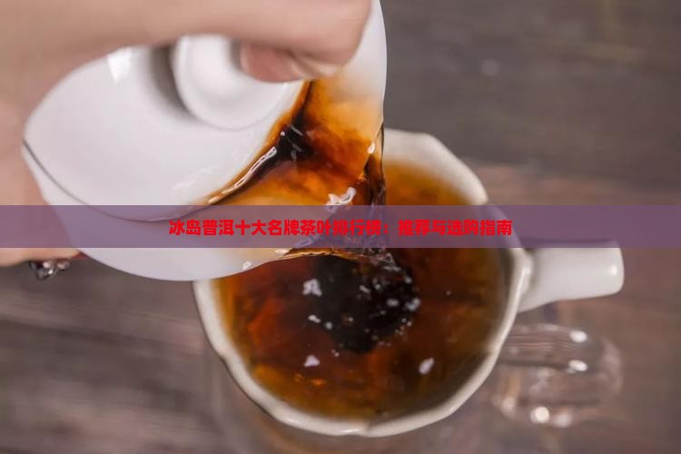 冰岛普洱十大名牌茶叶排行榜：推荐与选购指南