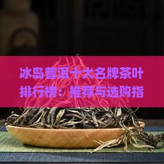冰岛普洱十大名牌茶叶排行榜：推荐与选购指南