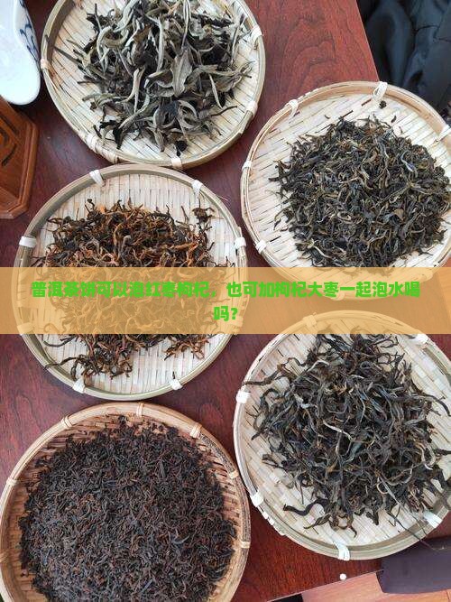 普洱茶饼可以泡红枣枸杞，也可加枸杞大枣一起泡水喝吗？