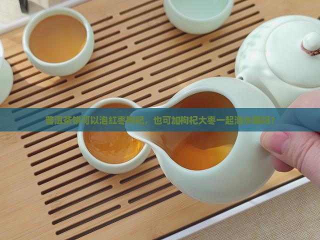 普洱茶饼可以泡红枣枸杞，也可加枸杞大枣一起泡水喝吗？