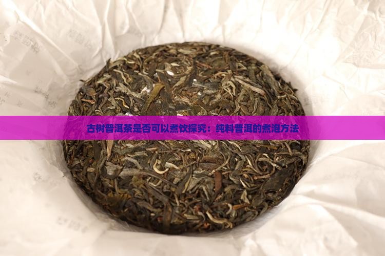 古树普洱茶是否可以煮饮探究：纯料普洱的煮泡方法