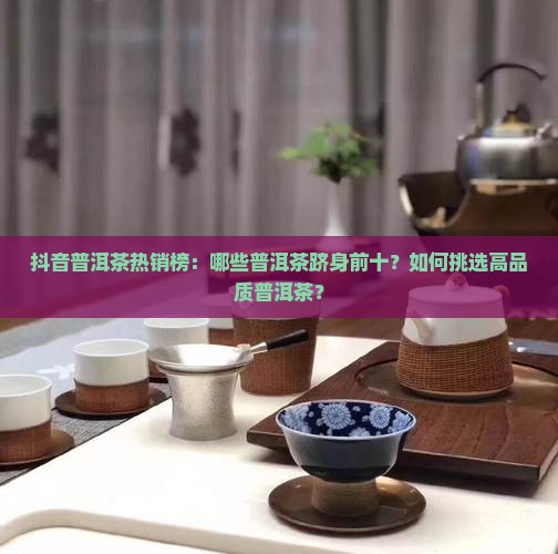 抖音普洱茶热销榜：哪些普洱茶跻身前十？如何挑选高品质普洱茶？