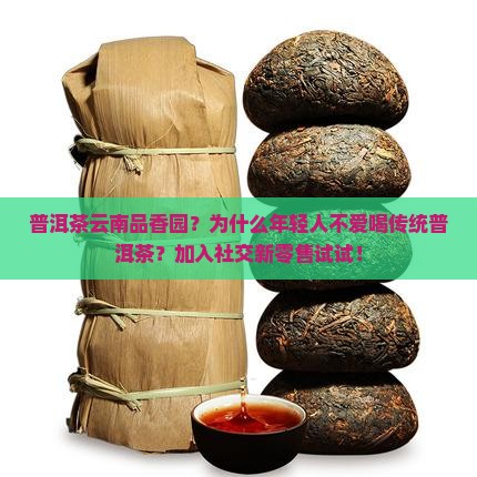 普洱茶云南品香园？为什么年轻人不爱喝传统普洱茶？加入社交新零售试试！