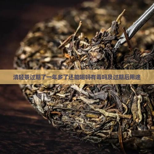 清轻茶过期了一年多了还能喝吗有毒吗及过期后用途 清轻茶过期了一年多了还能喝吗有毒吗及过期后用途