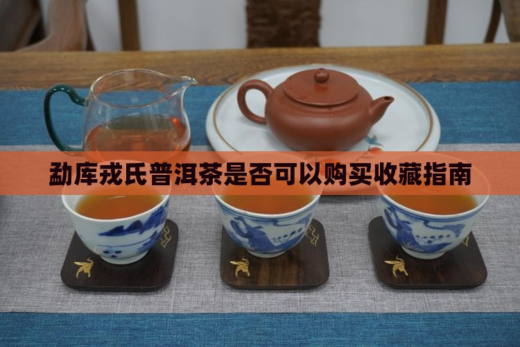 勐库戎氏普洱茶是否可以购买收藏指南