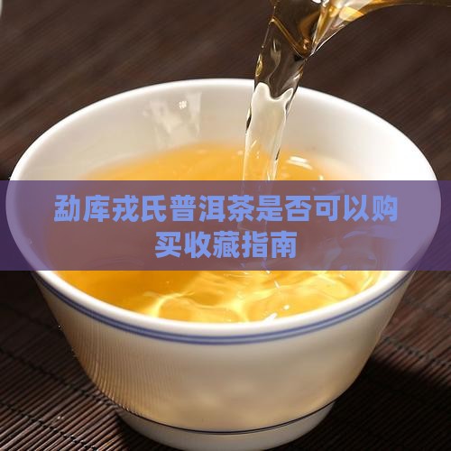 勐库戎氏普洱茶是否可以购买收藏指南