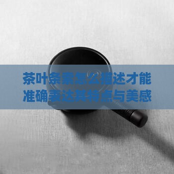 茶叶条索怎么描述才能准确表达其特点与美感