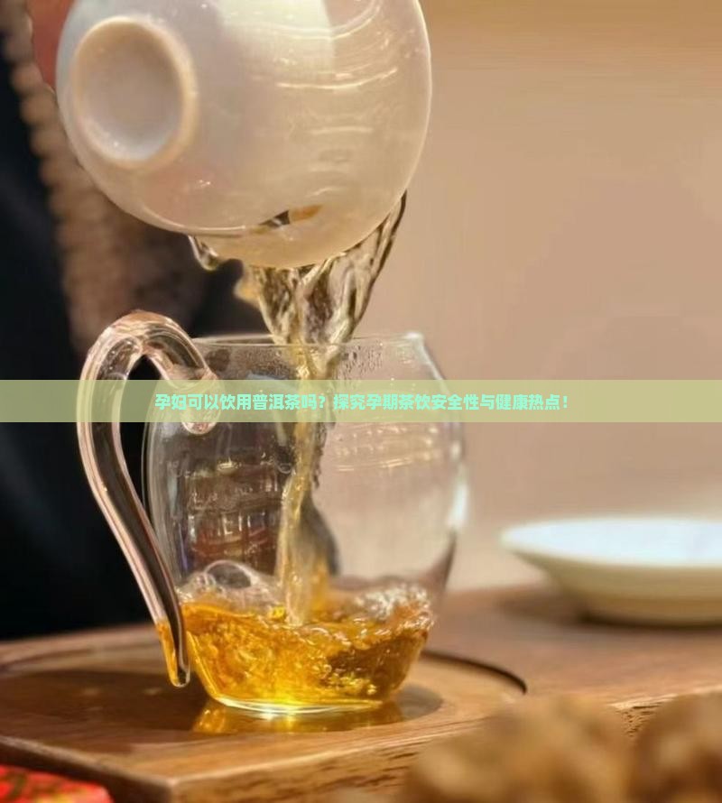 孕妇可以饮用普洱茶吗？探究孕期茶饮安全性与健康热点！