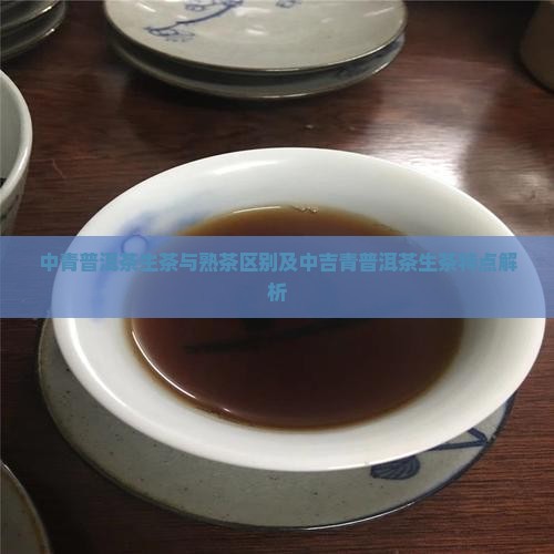 中青普洱茶生茶与熟茶区别及中吉青普洱茶生茶特点解析