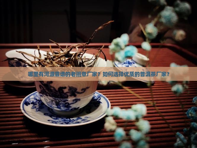 哪里有河源靠谱的老班章厂家？如何选择优质的普洱茶厂家？