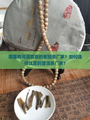 哪里有河源靠谱的老班章厂家？如何选择优质的普洱茶厂家？