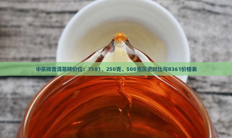 中茶牌普洱茶砖价位：7581、250克、500克历史对比与8361价格表
