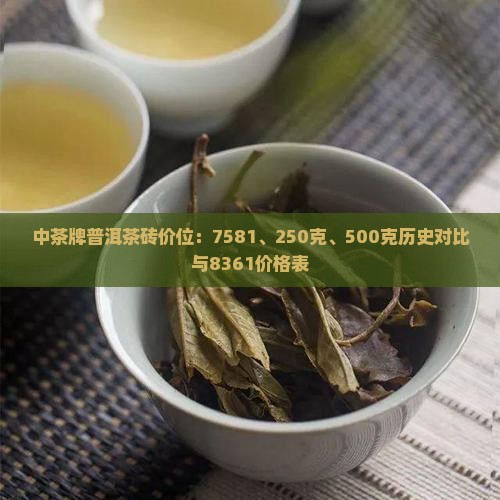 中茶牌普洱茶砖价位：7581、250克、500克历史对比与8361价格表