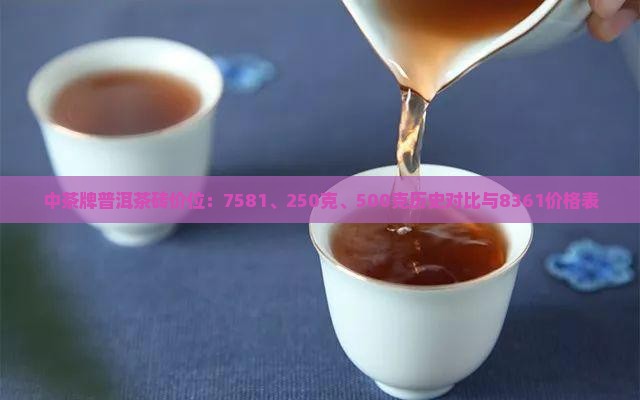 中茶牌普洱茶砖价位：7581、250克、500克历史对比与8361价格表