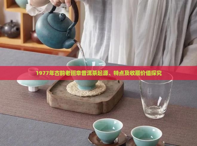1977年古韵老班章普洱茶起源、特点及收藏价值探究