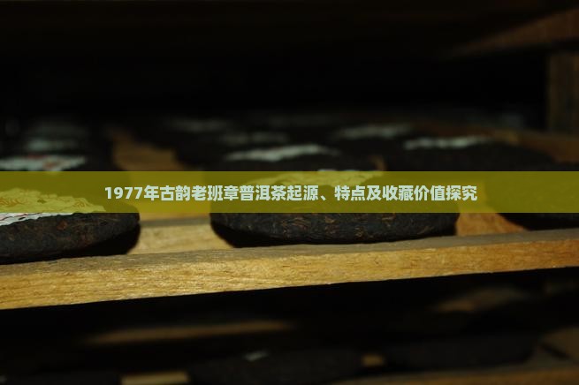 1977年古韵老班章普洱茶起源、特点及收藏价值探究