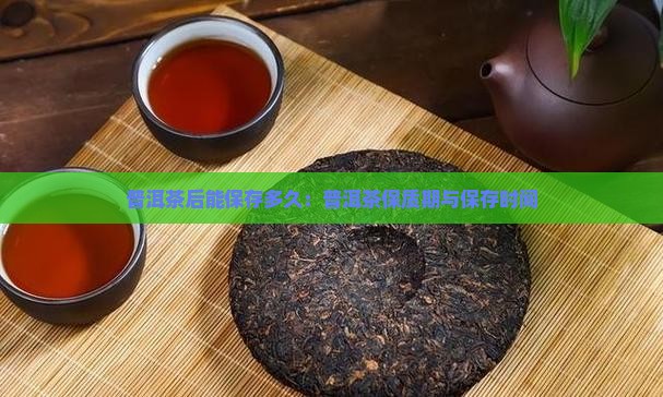 普洱茶后能保存多久：普洱茶保质期与保存时间