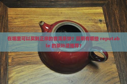 在哪里可以买到正宗的普洱茶饼？昆明有哪些 reputable 的茶叶店推荐？