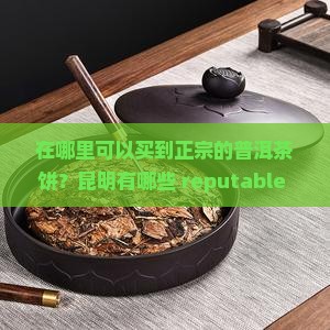 在哪里可以买到正宗的普洱茶饼？昆明有哪些 reputable 的茶叶店推荐？