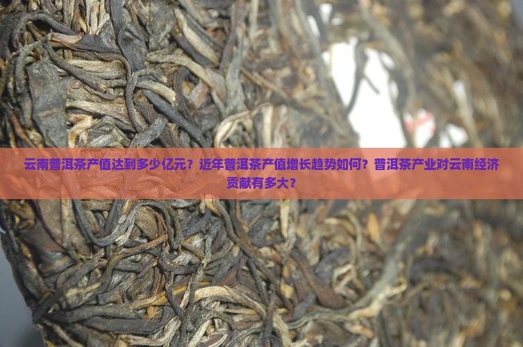 云南普洱茶产值达到多少亿元？近年普洱茶产值增长趋势如何？普洱茶产业对云南经济贡献有多大？