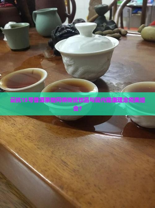 云抗15号普洱茶如何将传统饮品与现代健康理念完美结合？