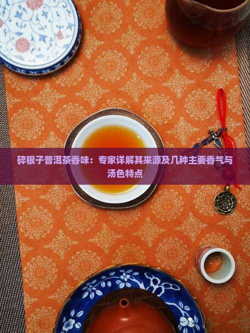 碎银子普洱茶香味：专家详解其来源及几种主要香气与汤色特点