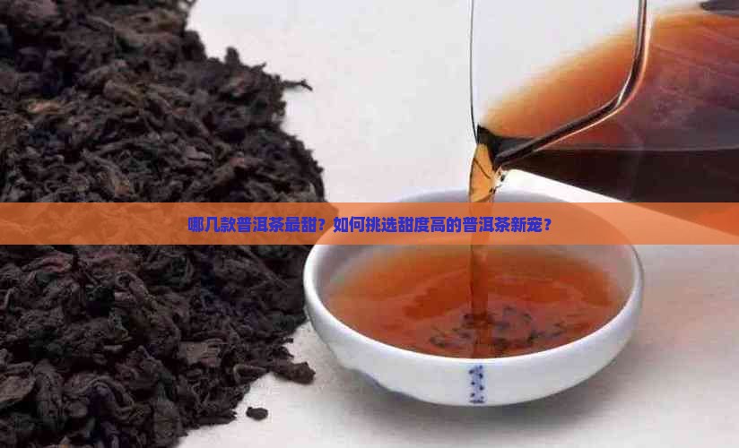 哪几款普洱茶最甜？如何挑选甜度高的普洱茶新宠？