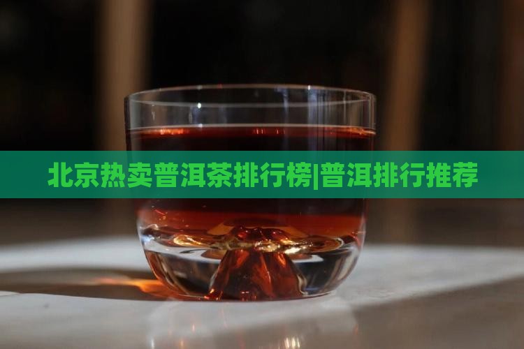 北京热卖普洱茶排行榜|普洱排行推荐