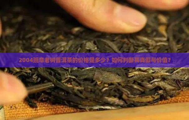 2004班章老树普洱茶的价格是多少？如何判断其真假与价值？