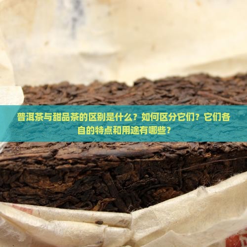 普洱茶与甜品茶的区别是什么？如何区分它们？它们各自的特点和用途有哪些？