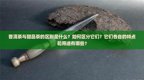 普洱茶与甜品茶的区别是什么？如何区分它们？它们各自的特点和用途有哪些？
