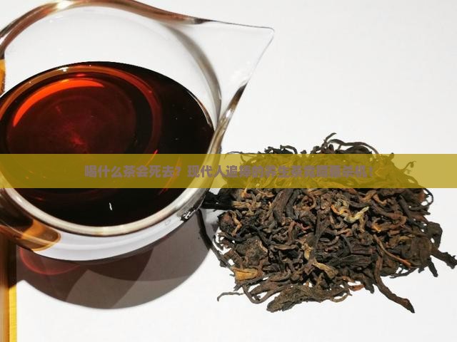 喝什么茶会死去？现代人追捧的养生茶竟暗藏杀机！