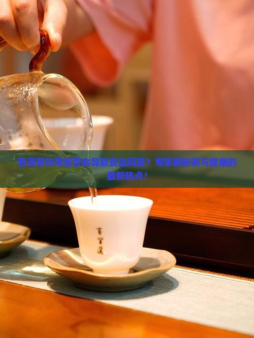 普洱茶饮用是否会导致贫血问题？专家解析茶与健康的最新热点！