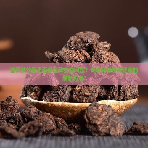 普洱茶饮用是否会导致贫血问题？专家解析茶与健康的最新热点！