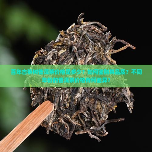 百年古茶树普洱茶价格是多少？如何鉴别其品质？不同年份的普洱茶价格有何差异？