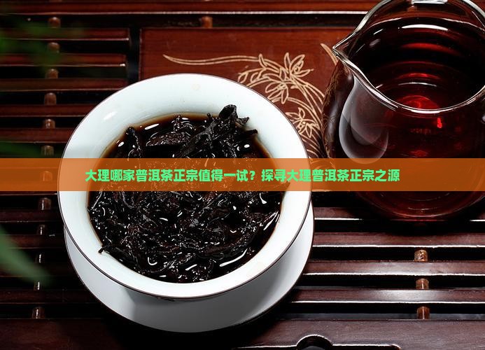 大理哪家普洱茶正宗值得一试？探寻大理普洱茶正宗之源