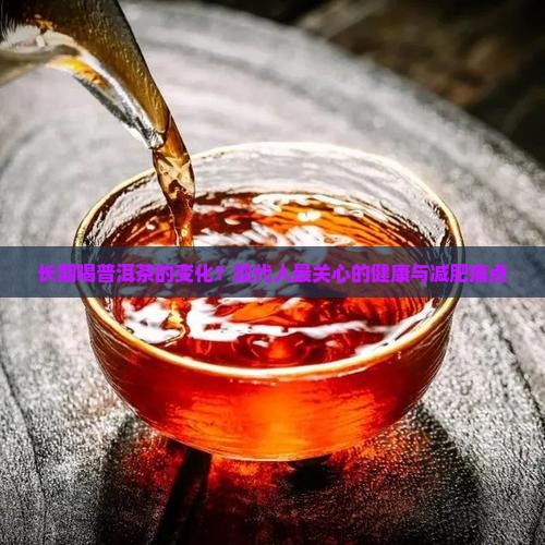 长期喝普洱茶的变化？现代人最关心的健康与减肥痛点