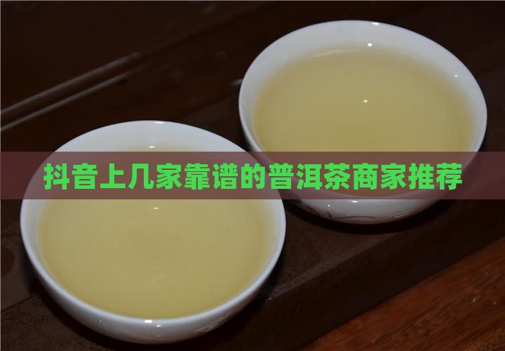 抖音上几家靠谱的普洱茶商家推荐